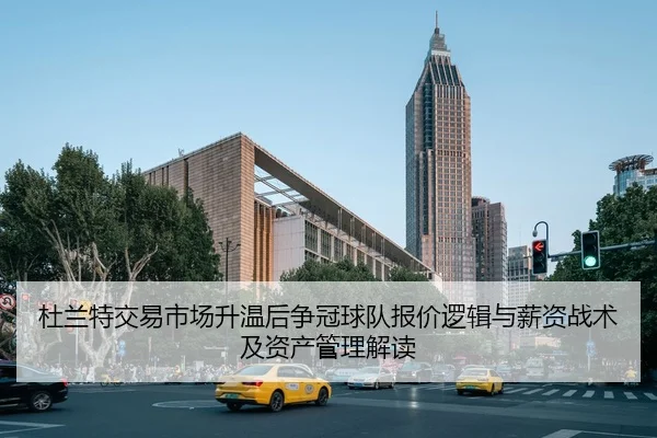 杜兰特交易市场升温后争冠球队报价逻辑与薪资战术及资产管理解读