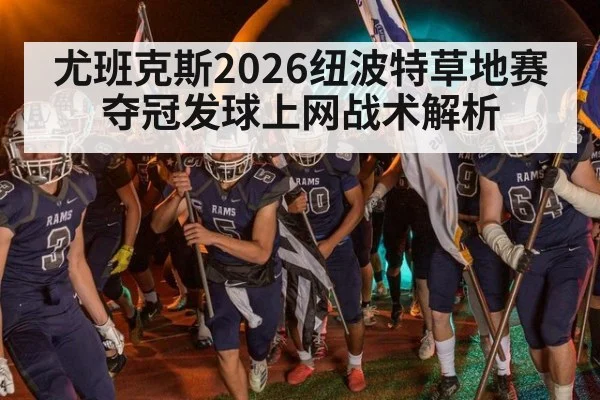 尤班克斯2026纽波特草地赛夺冠发球上网战术解析