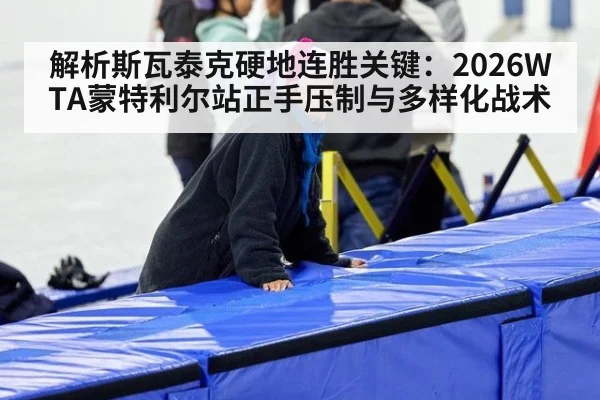 解析斯瓦泰克硬地连胜关键:2026WTA蒙特利尔站正手压制与多样化战术