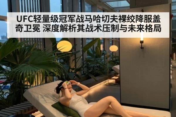 UFC轻量级冠军战马哈切夫裸绞降服盖奇卫冕 深度解析其战术压制与未来格局