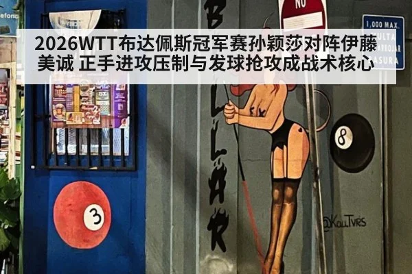 2026WTT布达佩斯冠军赛孙颖莎对阵伊藤美诚 正手进攻压制与发球抢攻成战术核心