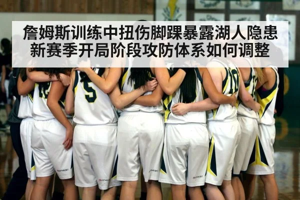 詹姆斯训练中扭伤脚踝暴露湖人隐患 新赛季开局阶段攻防体系如何调整