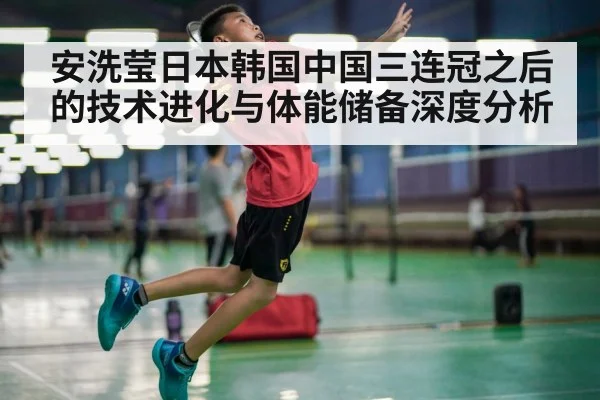 安洗莹日本韩国中国三连冠之后的技术进化与体能储备深度分析