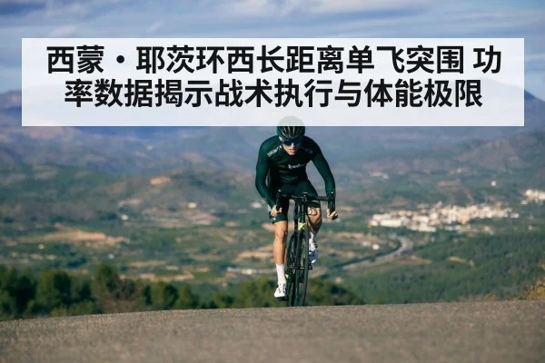 西蒙·耶茨环西长距离单飞突围 功率数据揭示战术执行与体能极限
