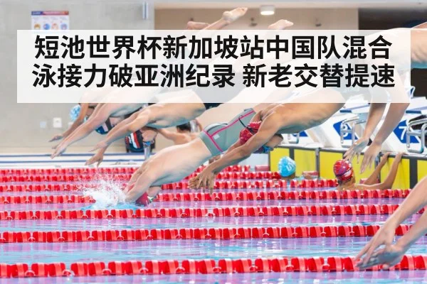 短池世界杯新加坡站中国队混合泳接力破亚洲纪录 新老交替提速