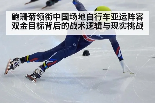 鲍珊菊领衔中国场地自行车亚运阵容 双金目标背后的战术逻辑与现实挑战