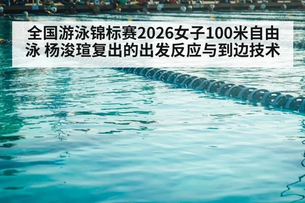 全国游泳锦标赛2026女子100米自由泳 杨浚瑄复出的出发反应与到边技术