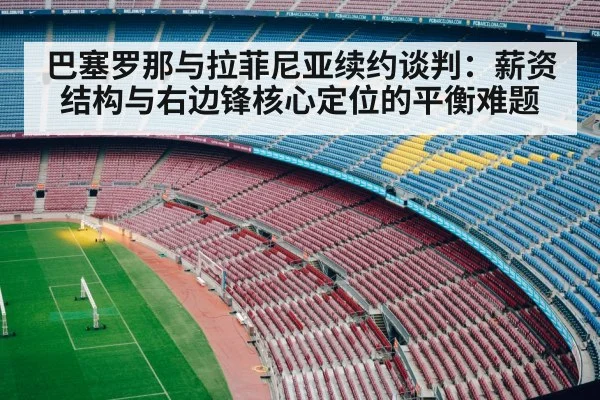 巴塞罗那与拉菲尼亚续约谈判：薪资结构与右边锋核心定位的平衡难题