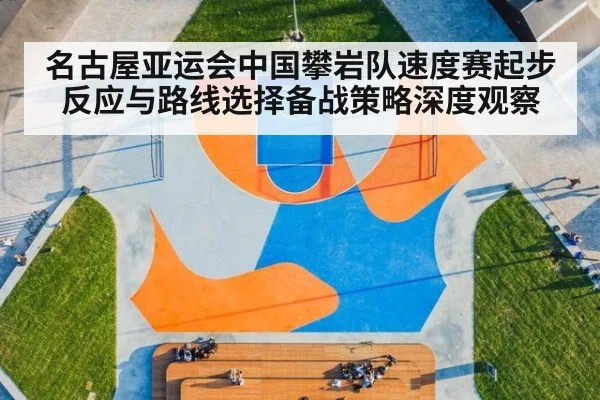 名古屋亚运会中国攀岩队速度赛起步反应与路线选择备战策略深度观察