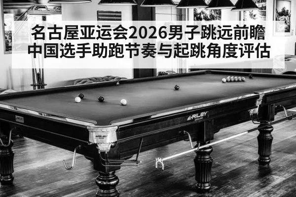 名古屋亚运会2026男子跳远前瞻 中国选手助跑节奏与起跳角度评估