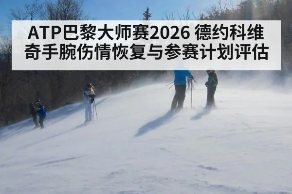ATP巴黎大师赛2026 德约科维奇手腕伤情恢复与参赛计划评估