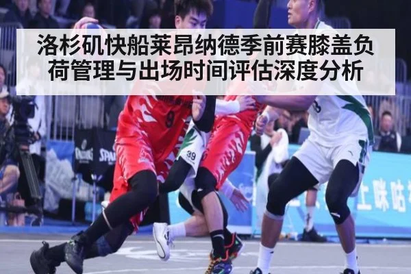 洛杉矶快船莱昂纳德季前赛膝盖负荷管理与出场时间评估深度分析