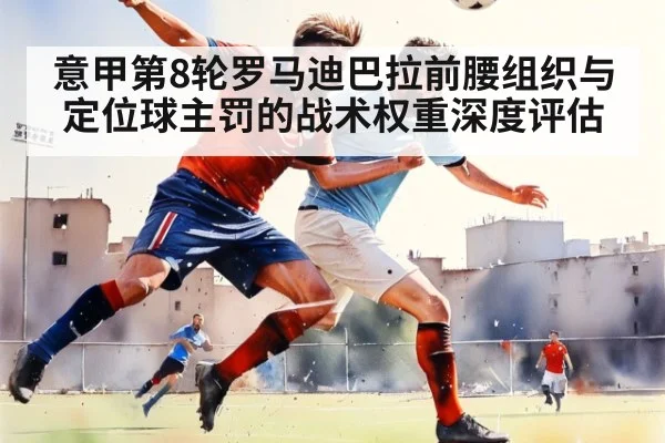 意甲第8轮罗马迪巴拉前腰组织与定位球主罚的战术权重深度评估