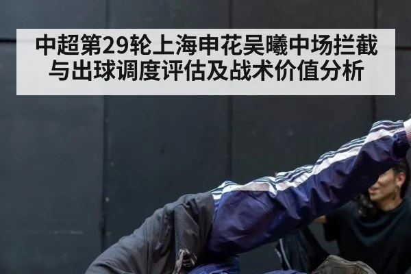 中超第29轮上海申花吴曦中场拦截与出球调度评估及战术价值分析