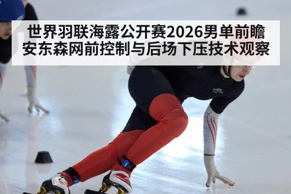 世界羽联海露公开赛2026男单前瞻 安东森网前控制与后场下压技术观察