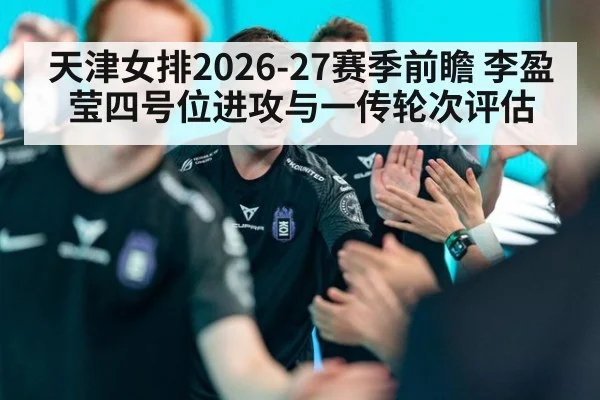 天津女排2026-27赛季前瞻 李盈莹四号位进攻与一传轮次评估